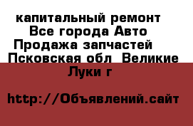 капитальный ремонт - Все города Авто » Продажа запчастей   . Псковская обл.,Великие Луки г.